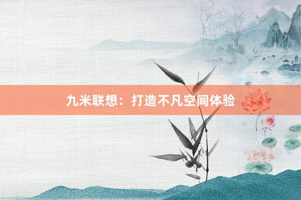 九米联想:打造不凡空间体验