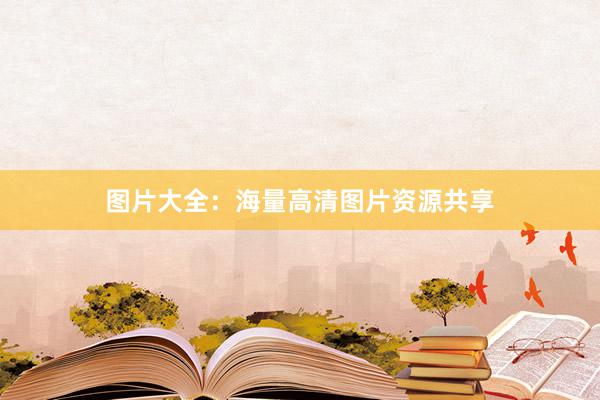 图片大全：海量高清图片资源共享