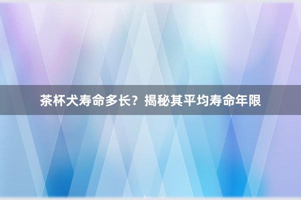 茶杯犬寿命多长？揭秘其平均寿命年限