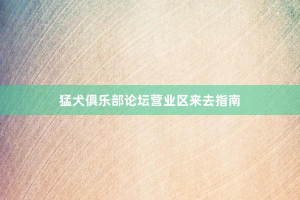 猛犬俱乐部论坛营业区来去指南