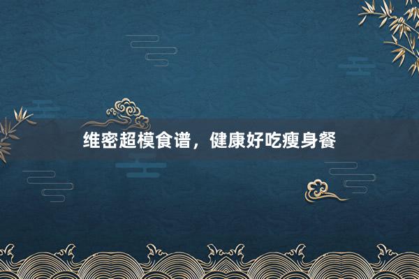 维密超模食谱，健康好吃瘦身餐