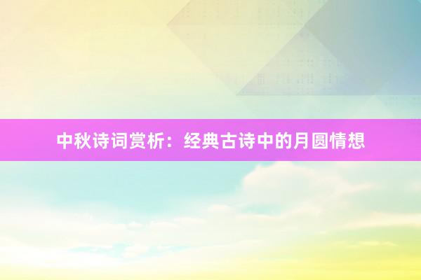 中秋诗词赏析：经典古诗中的月圆情想